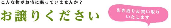 こんな物がお宅に眠っていたら、是非お譲りください！